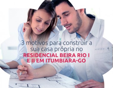 3 motivos para construir a sua casa própria no Residencial Beira Rio I e II em Itumbiara-GO.