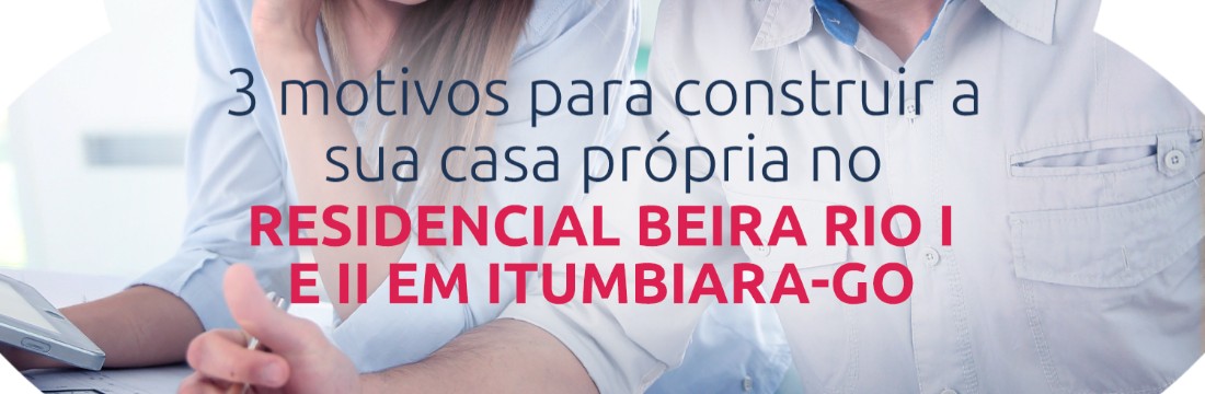 3 motivos para construir a sua casa própria no Residencial Beira Rio I e II em Itumbiara-GO.